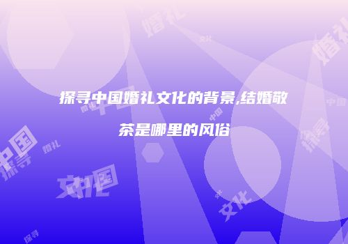 探寻中国婚礼文化的背景,结婚敬茶是哪里的风俗