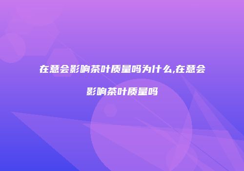 在意会影响茶叶质量吗为什么,在意会影响茶叶质量吗