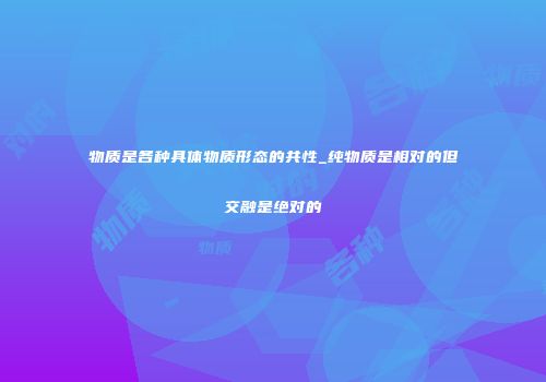 物质是各种具体物质形态的共性_纯物质是相对的但交融是绝对的