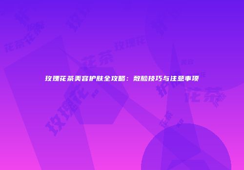 玫瑰花茶美容护肤全攻略：敷脸技巧与注意事项
