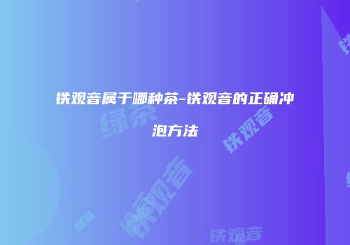 铁观音属于哪种茶-铁观音的正确冲泡方法