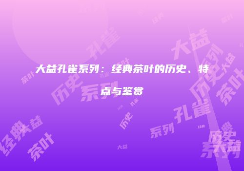 大益孔雀系列：经典茶叶的历史、特点与鉴赏