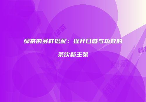 绿茶的多样搭配：提升口感与功效的茶饮新主张