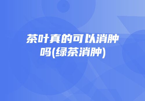 茶叶真的可以消肿吗(绿茶消肿)