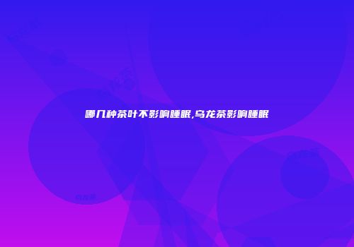 哪几种茶叶不影响睡眠,乌龙茶影响睡眠