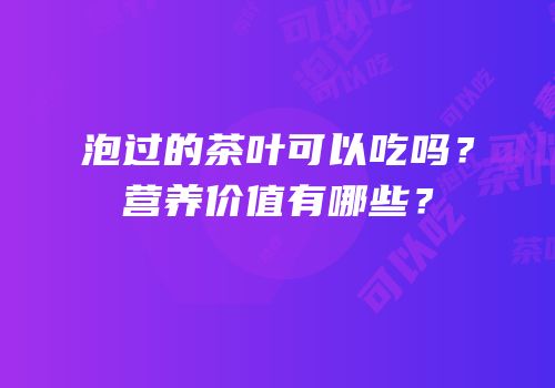 泡过的茶叶可以吃吗？营养价值有哪些？