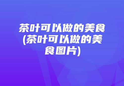 茶叶可以做的美食(茶叶可以做的美食图片)