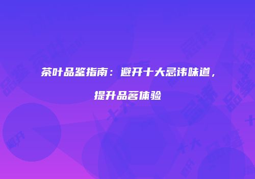 茶叶品鉴指南：避开十大忌讳味道，提升品茗体验