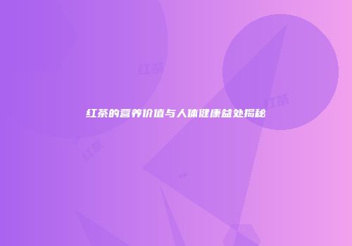 红茶的营养价值与人体健康益处揭秘