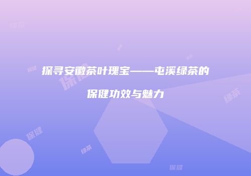 探寻安徽茶叶瑰宝——屯溪绿茶的保健功效与魅力