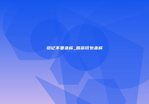 切记不要贪杯_喝茶切勿贪杯