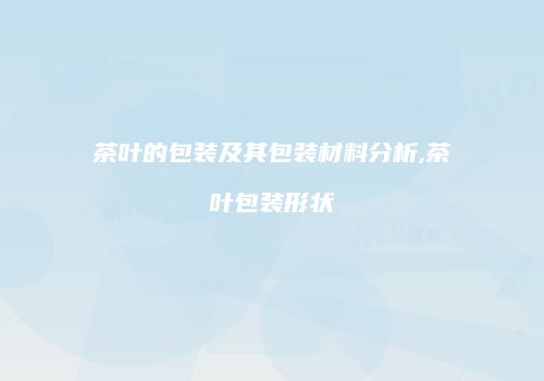 茶叶的包装及其包装材料分析,茶叶包装形状