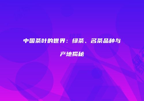中国茶叶的世界：绿茶、名茶品种与产地揭秘