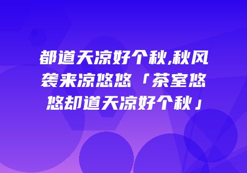 都道天凉好个秋,秋风袭来凉悠悠「茶室悠悠却道天凉好个秋」