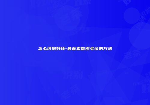 怎么识别好坏-最直观鉴别老茶的方法