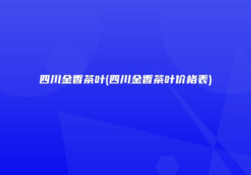 四川金香茶叶(四川金香茶叶价格表)