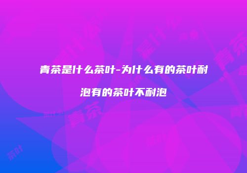 青茶是什么茶叶-为什么有的茶叶耐泡有的茶叶不耐泡