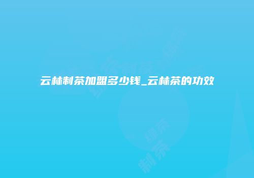云林制茶加盟多少钱_云林茶的功效