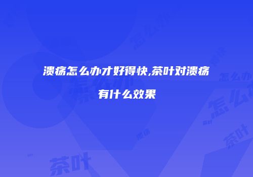 溃疡怎么办才好得快,茶叶对溃疡有什么效果