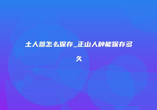 土人参怎么保存_正山人种能保存多久