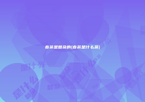 春茶是复杂的(春茶是什么茶)