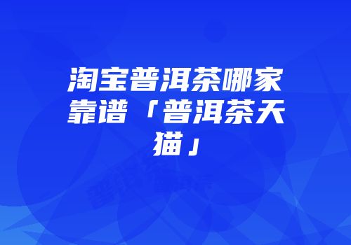 淘宝普洱茶哪家靠谱「普洱茶天猫」