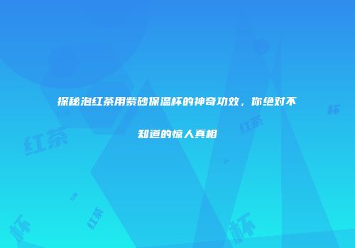 探秘泡红茶用紫砂保温杯的神奇功效，你绝对不知道的惊人真相