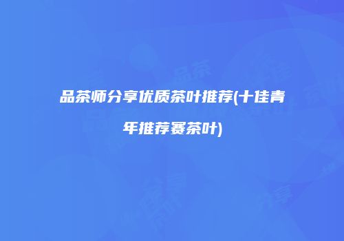 品茶师分享优质茶叶推荐(十佳青年推荐赛茶叶)