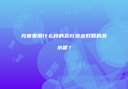 究竟要用什么样的茶叶泡出好喝的茶水呢？