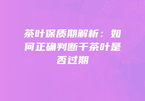 茶叶保质期解析：如何正确判断干茶叶是否过期