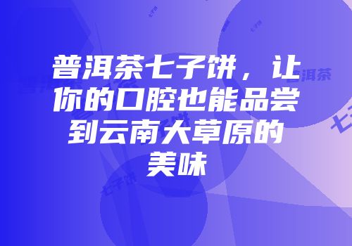普洱茶七子饼，让你的口腔也能品尝到云南大草原的美味