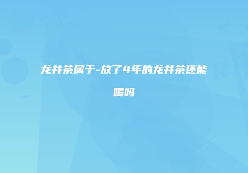 龙井茶属于-放了4年的龙井茶还能喝吗
