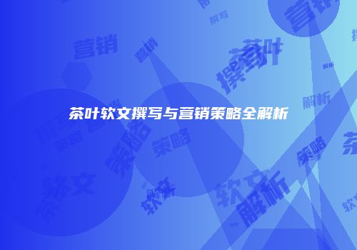 茶叶软文撰写与营销策略全解析