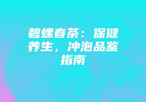 碧螺春茶：保健养生，冲泡品鉴指南