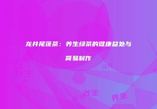 龙井尾蓬茶：养生绿茶的健康益处与简易制作