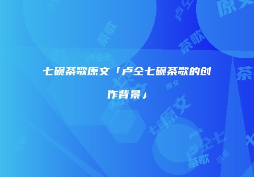 七碗茶歌原文「卢仝七碗茶歌的创作背景」