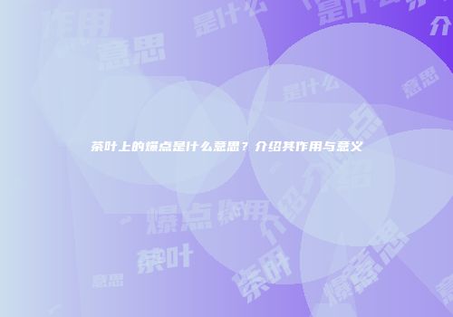 茶叶上的爆点是什么意思？介绍其作用与意义