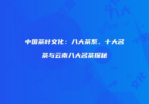 中国茶叶文化：八大茶系、十大名茶与云南八大名茶探秘