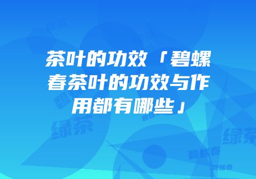 茶叶的功效「碧螺春茶叶的功效与作用都有哪些」