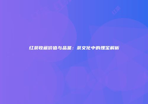 红茶收藏价值与品鉴：茶文化中的瑰宝解析