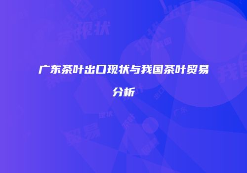 广东茶叶出口现状与我国茶叶贸易分析