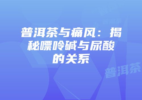 普洱茶与痛风：揭秘嘌呤碱与尿酸的关系