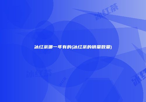 冰红茶哪一年有的(冰红茶的销量数量)