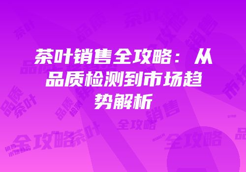 茶叶销售全攻略：从品质检测到市场趋势解析