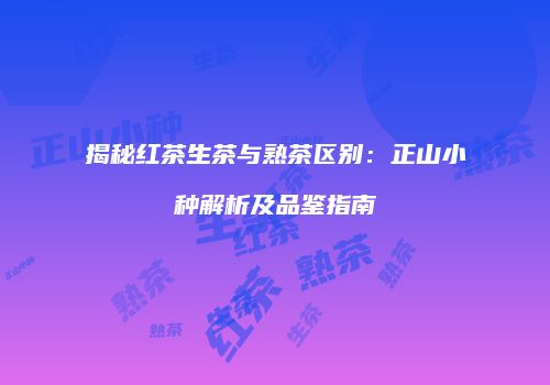 揭秘红茶生茶与熟茶区别：正山小种解析及品鉴指南