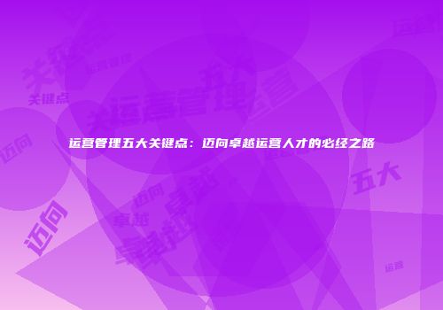 运营管理五大关键点：迈向卓越运营人才的必经之路