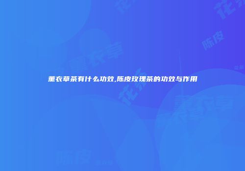 薰衣草茶有什么功效,陈皮玫瑰茶的功效与作用
