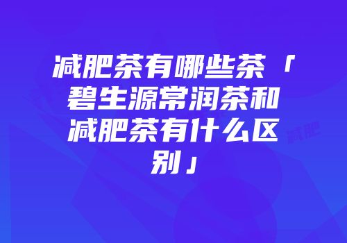 减肥茶有哪些茶「碧生源常润茶和减肥茶有什么区别」