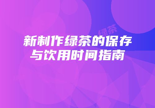 新制作绿茶的保存与饮用时间指南