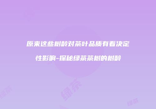 原来这些树龄对茶叶品质有着决定性影响-探秘绿茶茶树的树龄
